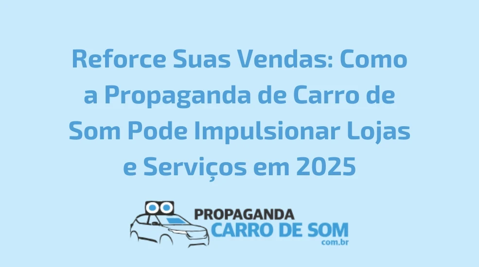 Reforce Suas Vendas: Como a Propaganda de Carro de Som Pode Impulsionar Lojas e Serviços em 2025